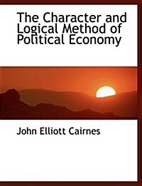 The Character and Logical Method of Political Economy (Hardcover, Large Print)