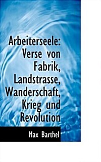 Arbeiterseele: Verse Von Fabrik, Landstrasse, Wanderschaft, Krieg Und Revolution (Paperback)