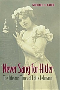 Never Sang for Hitler : The Life and Times of Lotte Lehmann, 1888–1976 (Paperback)