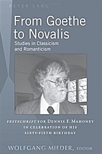 From Goethe to Novalis: Studies in Classicism and Romanticism: Festschrift for Dennis F. Mahoney in Celebration of his Sixty-Fifth Birthday (Hardcover)