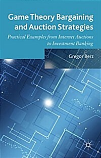 Game Theory Bargaining and Auction Strategies : Practical Examples from Internet Auctions to Investment Banking (Hardcover)