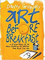 Art Before Breakfast: A Zillion Ways to Be More Creative No Matter How Busy You Are