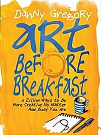Art Before Breakfast: A Zillion Ways to Be More Creative No Matter How Busy You Are (Paperback)