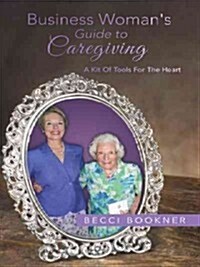 Business Womans Guide to Caregiving: A Kit of Tools for the Heart (Paperback)