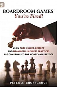Boardroom Games - Youre Fired!: When Core Values, Respect and Meaningful Business Practices Are Compromised for Money and Prestige (Hardcover)