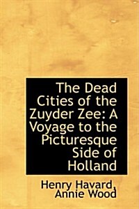 The Dead Cities of the Zuyder Zee: A Voyage to the Picturesque Side of Holland (Paperback)