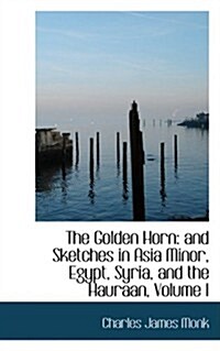 The Golden Horn: And Sketches in Asia Minor, Egypt, Syria, and the Hauraan, Volume I (Paperback)