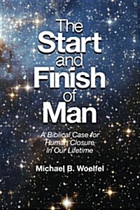 The Start and Finish of Man: A Biblical Case for Human Closure in Our Lifetime (Paperback)