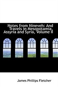 Notes from Nineveh: And Travels in Mesopotamia, Assyria and Syria, Volume II (Paperback)