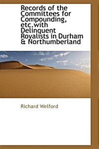 Records of the Committees for Compounding, Etc.with Delinquent Royalists in Durham & Northumberland (Paperback)