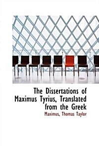 The Dissertations of Maximus Tyrius, Translated from the Greek (Hardcover)