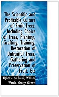 The Scientific and Profitable Culture of Fruit Trees: Including Choice of Trees, Planting, Grafting (Paperback)
