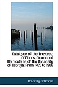 Catalogue of the Trustees, Officers, Alumni and Matriculates of the University of Georgia: From 1785 (Hardcover)