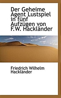 Der Geheime Agent Lustspiel in F Nf Aufz Gen Von F.W. Hackl Nder (Hardcover)