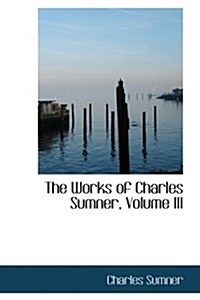 The Works of Charles Sumner, Volume III (Hardcover)
