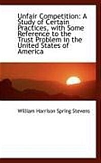 Unfair Competition: A Study of Certain Practices, with Some Reference to the Trust Problem in the Un (Paperback)