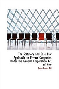 The Statutory and Case Law Applicable to Private Companies Under the General Corporation Act of New (Paperback)