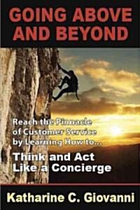 Going Above and Beyond: Reach the Pinnacle of Customer Service by Learning How to think and and Act Like a Concierge (Paperback)