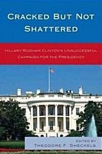 Cracked But Not Shattered: Hillary Rodham Clintons Unsuccessful Campaign for the Presidency (Paperback)