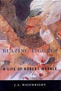 Blazing Figures: A Life of Robert Markle (Hardcover)