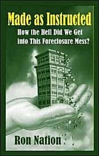Made as Instructed: How the Hell Did We Get Into This Forclosure Mess? (Paperback)