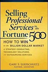 Selling Professional Services to the Fortune 500: How to Win in the Billion-Dollar Market of Strategy Consulting, Technology Solutions, and Outsourcin (Hardcover)