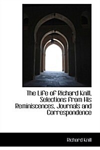 The Life of Richard Knill, Selections from His Reminiscences, Journals and Correspondence (Hardcover)