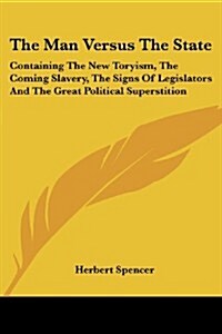 The Man Versus the State: Containing the New Toryism, the Coming Slavery, the Signs of Legislators and the Great Political Superstition (Paperback)