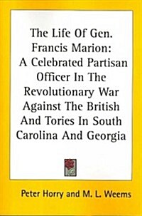 The Life of Gen. Francis Marion: A Celebrated Partisan Officer in the Revolutionary War Against the British and Tories in South Carolina and Georgia (Paperback)
