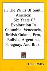 In the Wilds of South America: Six Years of Exploration in Columbia, Venezuela, British Guiana, Peru, Bolivia, Argentina, Paraguay, and Brazil (Paperback)