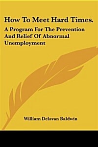 How to Meet Hard Times.: A Program for the Prevention and Relief of Abnormal Unemployment (Paperback)