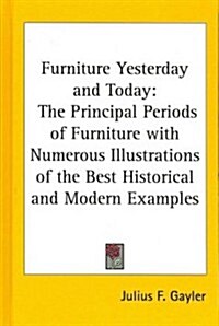 Furniture Yesterday and Today: The Principal Periods of Furniture with Numerous Illustrations of the Best Historical and Modern Examples (Hardcover)