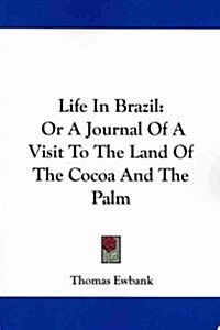 Life in Brazil: Or a Journal of a Visit to the Land of the Cocoa and the Palm (Paperback)