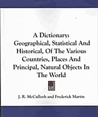 A Dictionary: Geographical, Statistical and Historical, of the Various Countries, Places and Principal, Natural Objects in the World (Paperback)