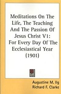 Meditations on the Life, the Teaching and the Passion of Jesus Christ V1: For Every Day of the Ecclesiastical Year (1901) (Paperback)