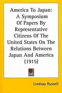 America to Japan: A Symposium of Papers by Representative Citizens of the United States on the Relations Between Japan and America (1915 (Paperback)