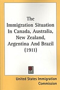 The Immigration Situation in Canada, Australia, New Zealand, Argentina and Brazil (1911) (Paperback)