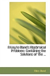 A Key to Blands Algebraical Problems: Containing the Solutions of the ... (Hardcover)