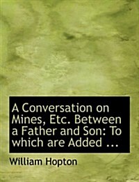 A Conversation on Mines, Etc. Between a Father and Son: To Which Are Added ... (Large Print Edition) (Paperback)