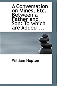 A Conversation on Mines, Etc. Between a Father and Son: To Which Are Added ... (Hardcover)