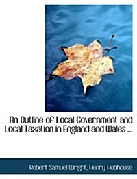 An Outline of Local Government and Local Taxation in England and Wales ... (Hardcover)