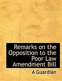 Remarks on the Opposition to the Poor Law Amendment Bill (Hardcover, Large Print)