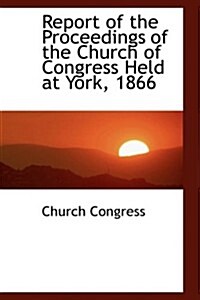 Report of the Proceedings of the Church of Congress Held at York, 1866 (Hardcover)