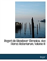 Rogeri de Wendover Chronica, Sive Flores Historiarum, Volume IV (Hardcover)