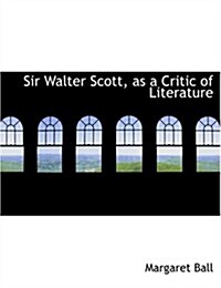 Sir Walter Scott, As a Critic of Literature (Hardcover, Large Print)