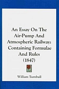 An Essay on the Air-Pump and Atmospheric Railway: Containing Formulae and Rules (1847) (Paperback)