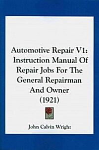 Automotive Repair V1: Instruction Manual of Repair Jobs for the General Repairman and Owner (1921) (Paperback)