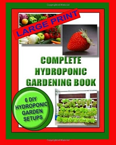 Complete Hydroponic Gardening Book: 6 DIY Garden Set Ups for Growing Vegetables, Strawberries, Lettuce, Herbs and More (Paperback)