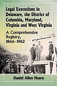 Legal Executions in Delaware, the District of Columbia, Maryland, Virginia and West Virginia: A Comprehensive Registry, 1866-1962 (Paperback)