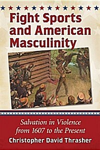 Fight Sports and American Masculinity: Salvation in Violence from 1607 to the Present (Paperback)